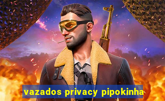 vazados privacy pipokinha